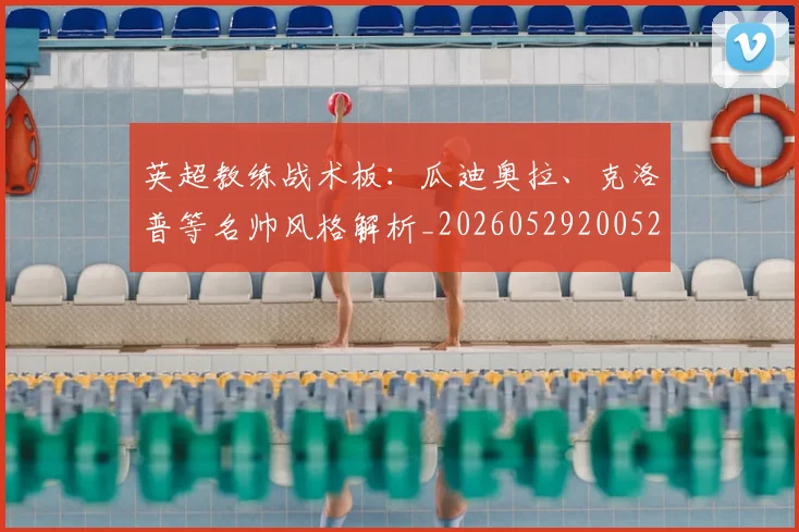 英超教练战术板：瓜迪奥拉、克洛普等名帅风格解析_20260529200522
