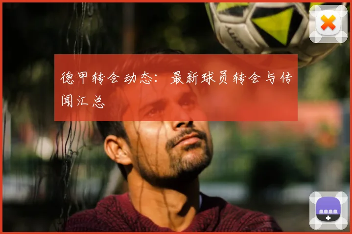 德甲转会动态：最新球员转会与传闻汇总