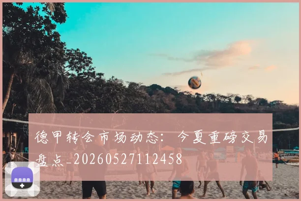 德甲转会市场动态：今夏重磅交易盘点_20260527112458