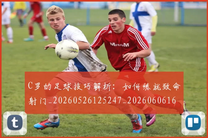 C罗的足球技巧解析:如何练就致命射门_20260526125247_20260606165522