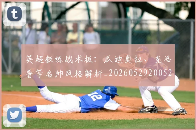英超教练战术板：瓜迪奥拉、克洛普等名帅风格解析_20260529200522