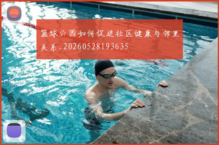 篮球公园如何促进社区健康与邻里关系_20260528193635