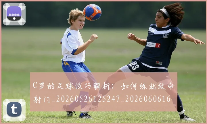 C罗的足球技巧解析：如何练就致命射门_20260526125247_20260606165522