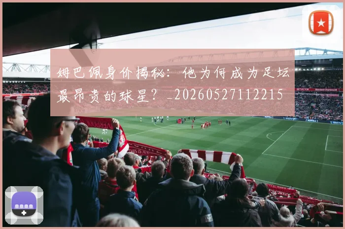 姆巴佩身价揭秘：他为何成为足坛最昂贵的球星？_20260527112215
