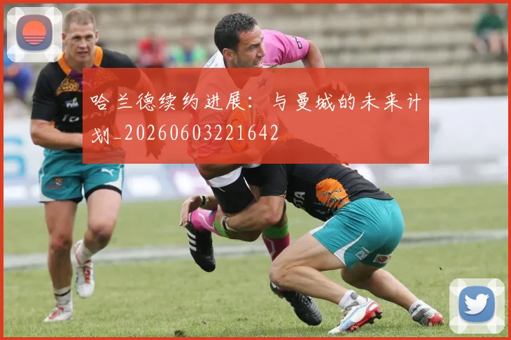 哈兰德续约进展:与曼城的未来计划_20260603221642