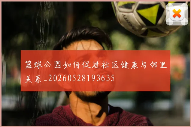 篮球公园如何促进社区健康与邻里关系_20260528193635
