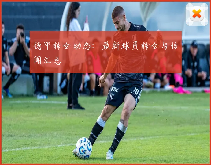 德甲转会动态：最新球员转会与传闻汇总