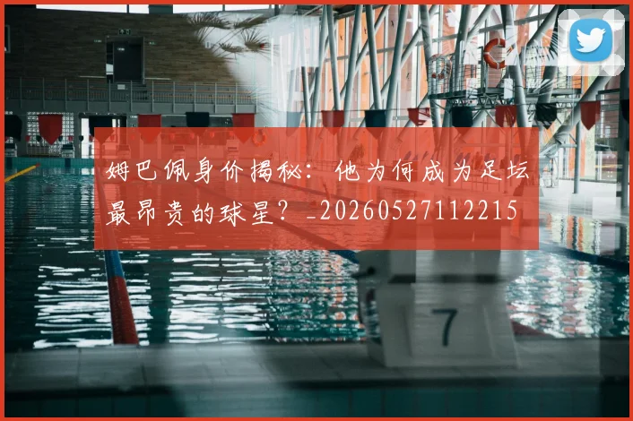 姆巴佩身价揭秘：他为何成为足坛最昂贵的球星？_20260527112215